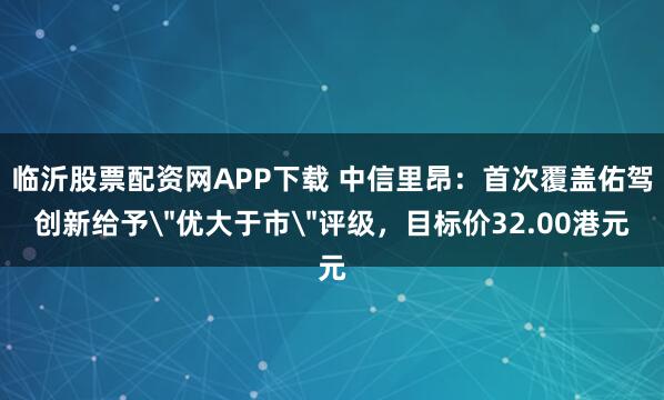 临沂股票配资网APP下载 中信里昂：首次覆盖佑驾创新给予＂优大于市＂评级，目标价32.00港元