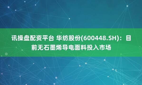 讯操盘配资平台 华纺股份(600448.SH)：目前无石墨烯导电面料投入市场