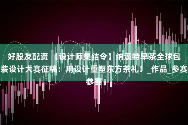 好股友配资 【设计师集结令】纳溪特早茶全球包装设计大赛征稿：用设计重塑东方茶礼！_作品_参赛