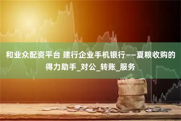 和业众配资平台 建行企业手机银行——夏粮收购的得力助手_对公_转账_服务