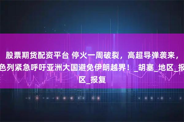 股票期货配资平台 停火一周破裂，高超导弹袭来，以色列紧急呼吁亚洲大国避免伊朗越界！_胡塞_地区_报复