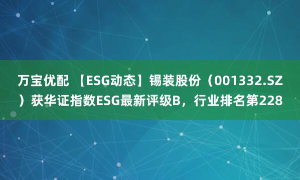 万宝优配 【ESG动态】锡装股份（001332.SZ）获华证指数ESG最新评级B，行业排名第228
