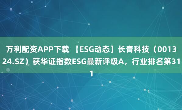 万利配资APP下载 【ESG动态】长青科技（001324.SZ）获华证指数ESG最新评级A，行业排名第31