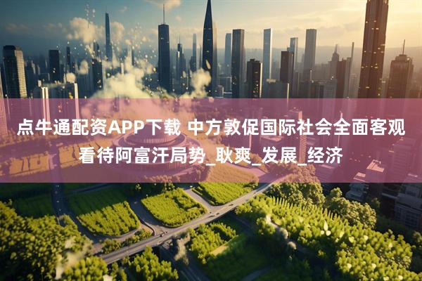 点牛通配资APP下载 中方敦促国际社会全面客观看待阿富汗局势_耿爽_发展_经济