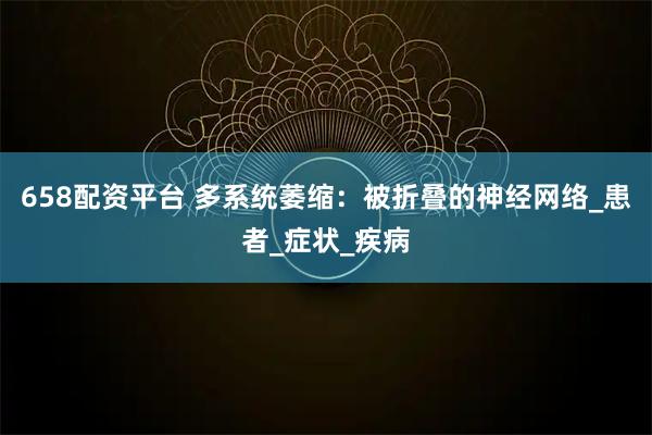 658配资平台 多系统萎缩:被折叠的神经网络_患者_症状_疾病