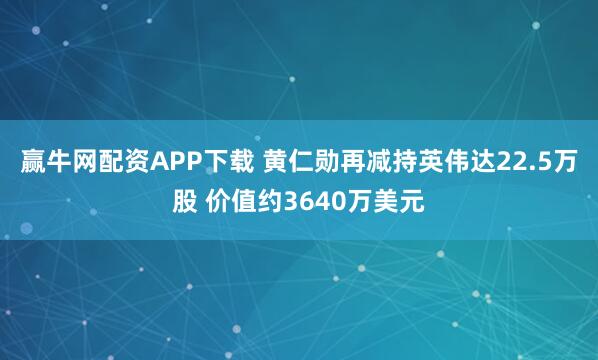赢牛网配资APP下载 黄仁勋再减持英伟达22.5万股 价值约3640万美元