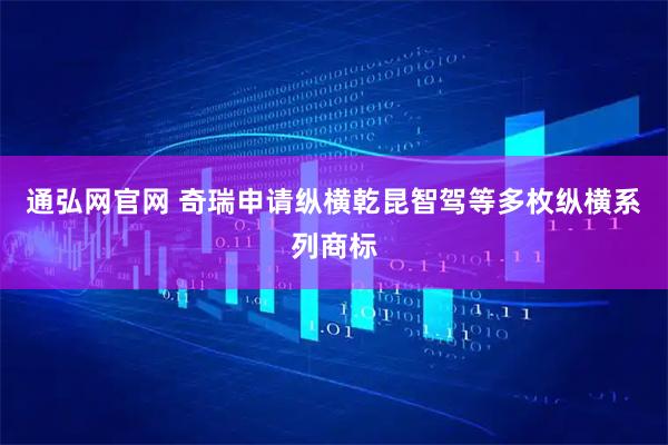 通弘网官网 奇瑞申请纵横乾昆智驾等多枚纵横系列商标