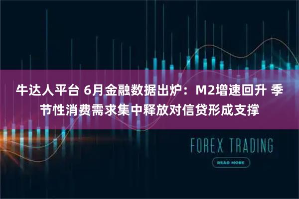 牛达人平台 6月金融数据出炉:M2增速回升 季节性消费需求集中释放对信贷形成支撑