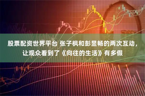 股票配资世界平台 张子枫和彭昱畅的两次互动,让观众看到了《向往的生活》有多假