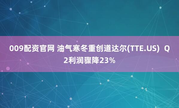009配资官网 油气寒冬重创道达尔(TTE.US) Q2利润骤降23%