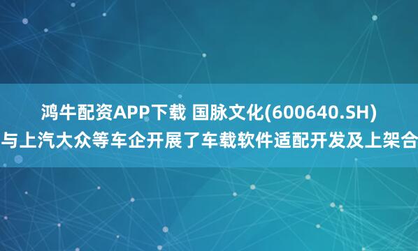 鸿牛配资APP下载 国脉文化(600640.SH)：与上汽大众等车企开展了车载软件适配开发及上架合作
