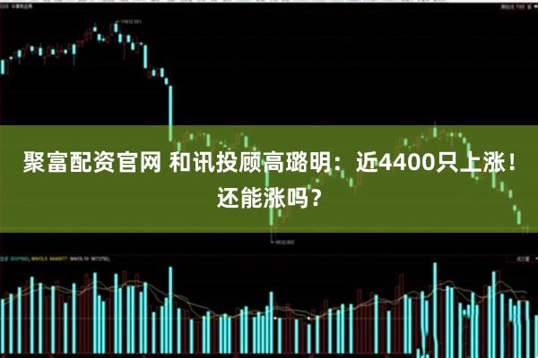 聚富配资官网 和讯投顾高璐明:近4400只上涨!还能涨吗?