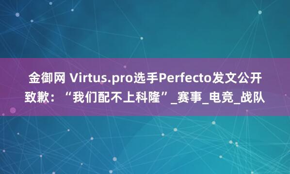 金御网 Virtus.pro选手Perfecto发文公开致歉:“我们配不上科隆”_赛事_电竞_战队