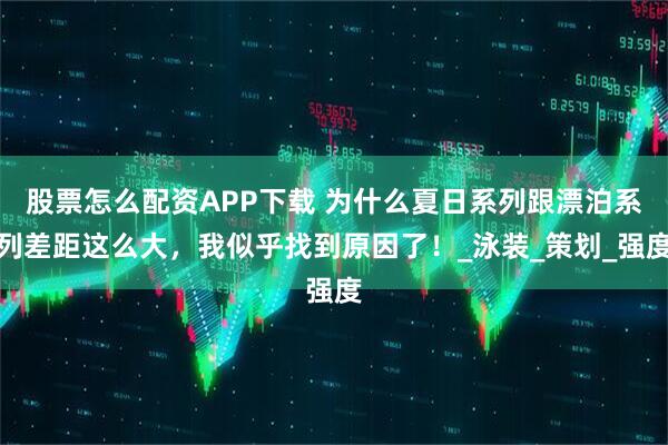 股票怎么配资APP下载 为什么夏日系列跟漂泊系列差距这么大,我似乎找到原因了!_泳装_策划_强度