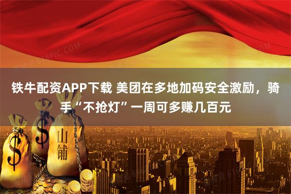 铁牛配资APP下载 美团在多地加码安全激励,骑手“不抢灯”一周可多赚几百元