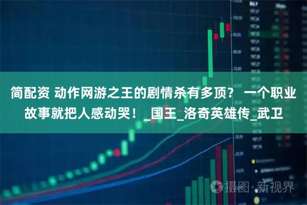 简配资 动作网游之王的剧情杀有多顶? 一个职业故事就把人感动哭!_国王_洛奇英雄传_武卫