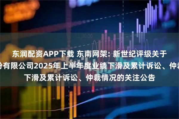 东润配资APP下载 东南网架: 新世纪评级关于浙江东南网架股份有限公司2025年上半年度业绩下滑及累计诉讼、仲裁情况的关注公告