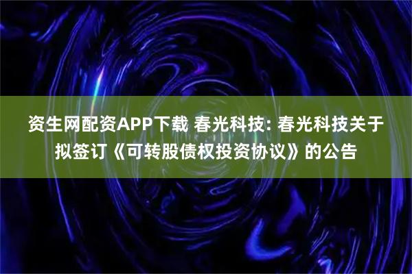 资生网配资APP下载 春光科技: 春光科技关于拟签订《可转股债权投资协议》的公告