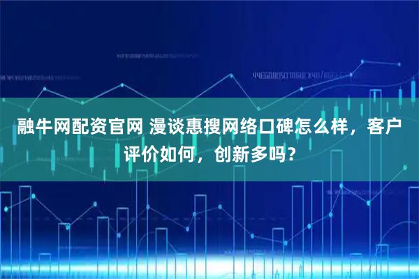 融牛网配资官网 漫谈惠搜网络口碑怎么样,客户评价如何,创新多吗?