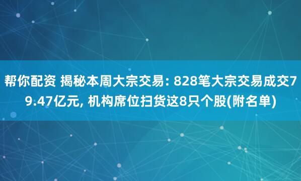帮你配资 揭秘本周大宗交易: 828笔大宗交易成交79.47亿元, 机构席位扫货这8只个股(附名单)