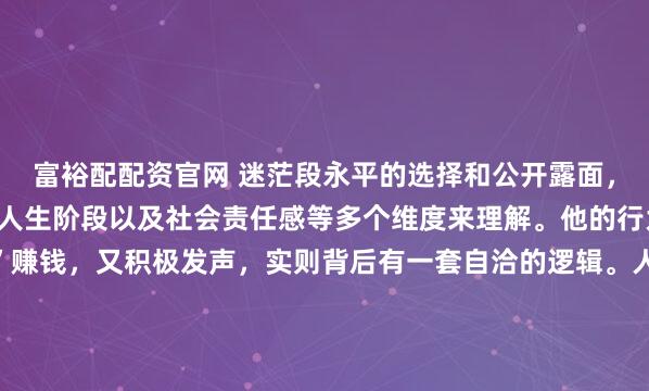 富裕配配资官网 迷茫段永平的选择和公开露面，可以从他个人价值观、人生阶段以及社会责任感等多个维度来理解。他的行为看似矛盾，既“躺平”赚钱，又积极发声，实则背后有一套自洽的逻辑。人生意义：超越财富的追求段永平早已实现财务自由，他的“躺赚”更多是指通过价值投资，让资本持续增值，而非亲自经营企业。对他而言...