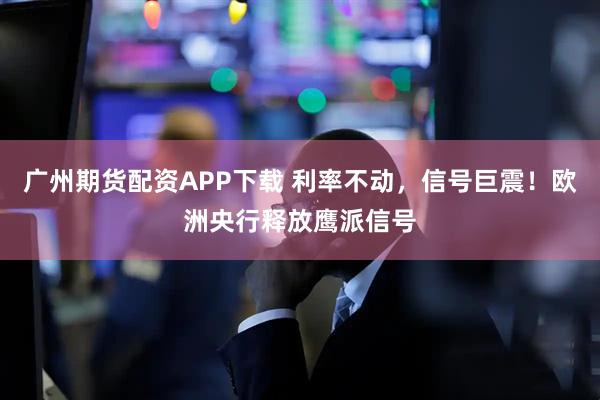 广州期货配资APP下载 利率不动，信号巨震！欧洲央行释放鹰派信号