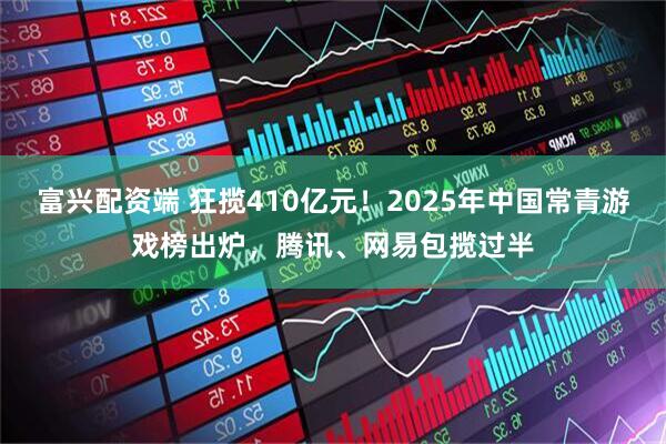 富兴配资端 狂揽410亿元！2025年中国常青游戏榜出炉，腾讯、网易包揽过半