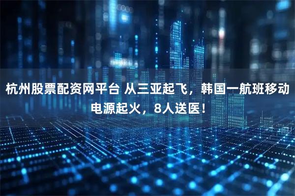 杭州股票配资网平台 从三亚起飞，韩国一航班移动电源起火，8人送医！