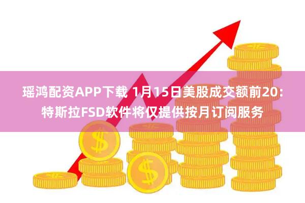 瑶鸿配资APP下载 1月15日美股成交额前20:特斯拉FSD软件将仅提供按月订阅服务