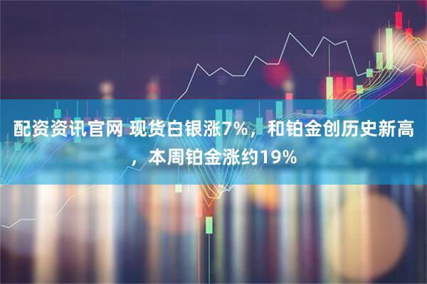 配资资讯官网 现货白银涨7%，和铂金创历史新高，本周铂金涨约19%