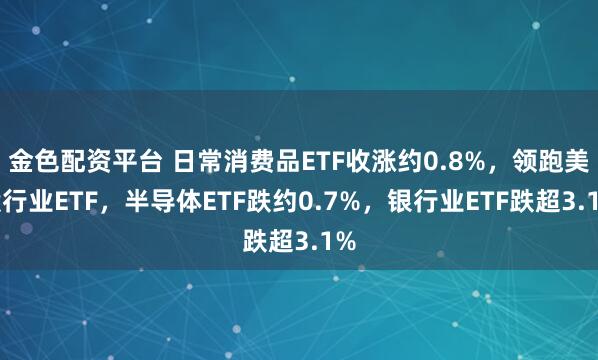 金色配资平台 日常消费品ETF收涨约0.8%，领跑美股行业ETF，半导体ETF跌约0.7%，银行业ETF跌超3.1%