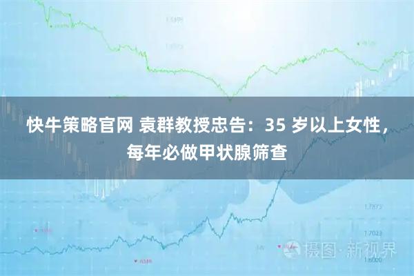 快牛策略官网 袁群教授忠告:35 岁以上女性,每年必做甲状腺筛查