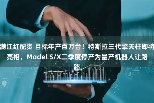 满江红配资 目标年产百万台！特斯拉三代擎天柱即将亮相，Model S/X二季度停产为量产机器人让路