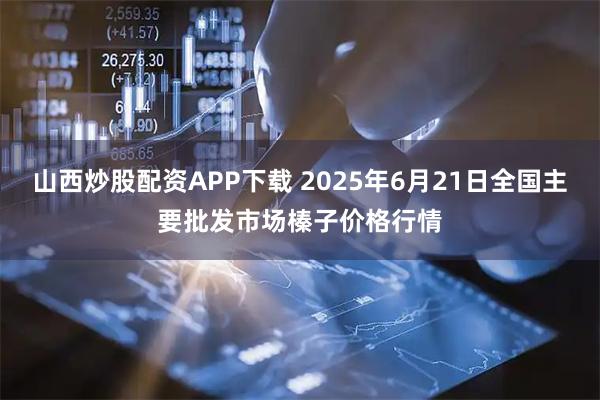 山西炒股配资APP下载 2025年6月21日全国主要批发市场榛子价格行情