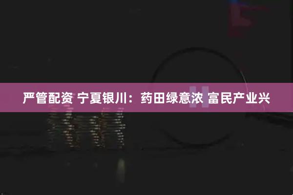 严管配资 宁夏银川：药田绿意浓 富民产业兴