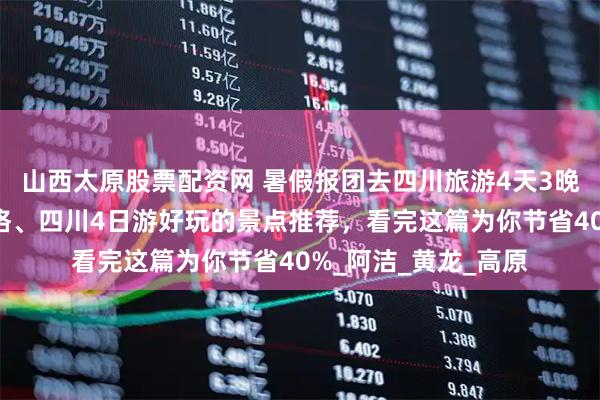 山西太原股票配资网 暑假报团去四川旅游4天3晚当地旅行社详细价格、四川4日游好玩的景点推荐，看完这篇为你节省40%_阿洁_黄龙_高原