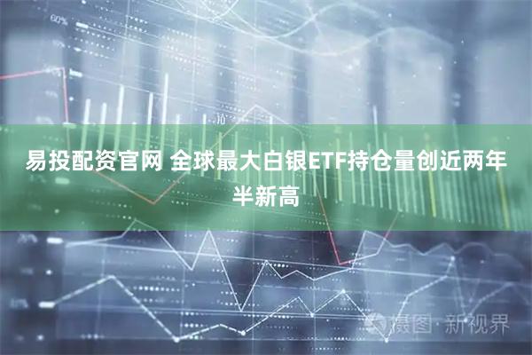 易投配资官网 全球最大白银ETF持仓量创近两年半新高