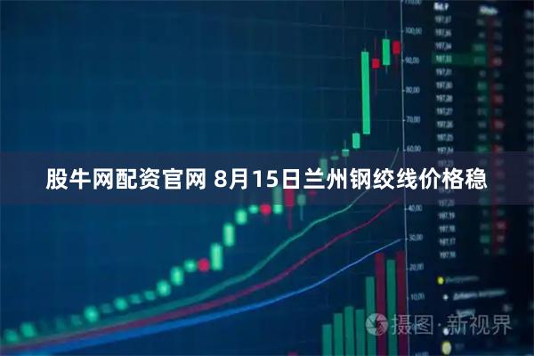 股牛网配资官网 8月15日兰州钢绞线价格稳
