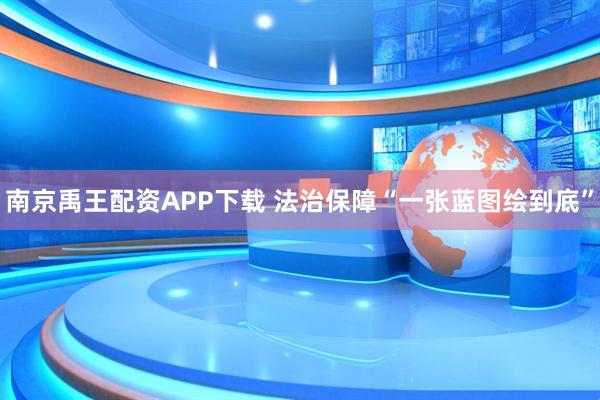 南京禹王配资APP下载 法治保障“一张蓝图绘到底”