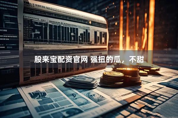 股来宝配资官网 强扭的瓜，不甜