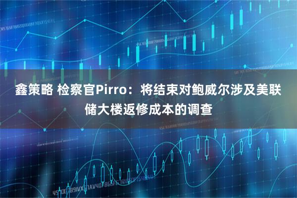 鑫策略 检察官Pirro：将结束对鲍威尔涉及美联储大楼返修成本的调查