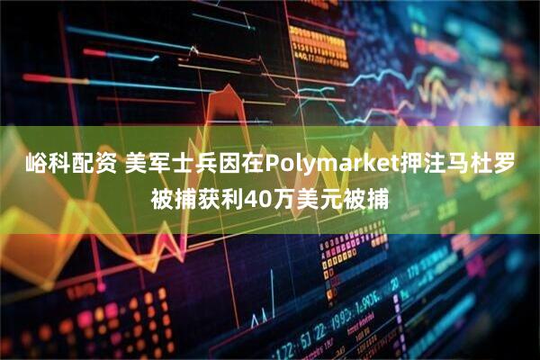峪科配资 美军士兵因在Polymarket押注马杜罗被捕获利40万美元被捕
